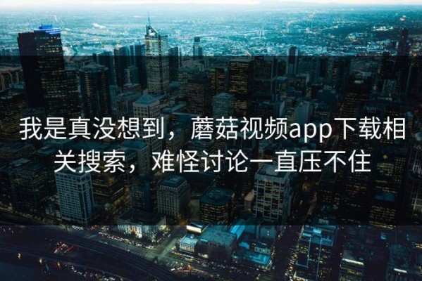 我是真没想到，蘑菇视频app下载相关搜索，难怪讨论一直压不住
