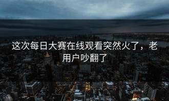 这次每日大赛在线观看突然火了，老用户吵翻了