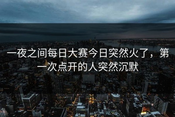 一夜之间每日大赛今日突然火了，第一次点开的人突然沉默