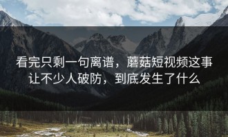 看完只剩一句离谱，蘑菇短视频这事让不少人破防，到底发生了什么