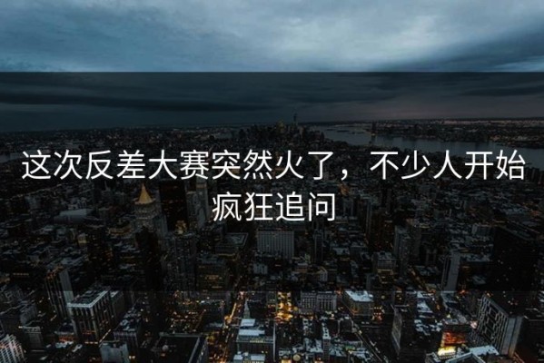 这次反差大赛突然火了，不少人开始疯狂追问