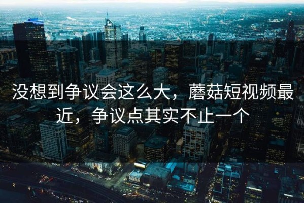 没想到争议会这么大，蘑菇短视频最近，争议点其实不止一个