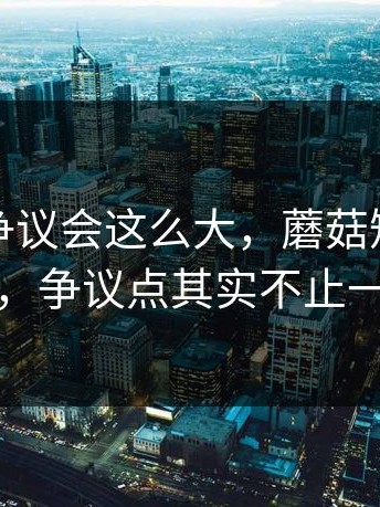 没想到争议会这么大，蘑菇短视频最近，争议点其实不止一个