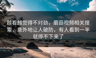 越看越觉得不对劲，蘑菇视频相关搜索，意外地让人破防，有人看到一半就停不下来了
