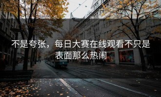 不是夸张，每日大赛在线观看不只是表面那么热闹