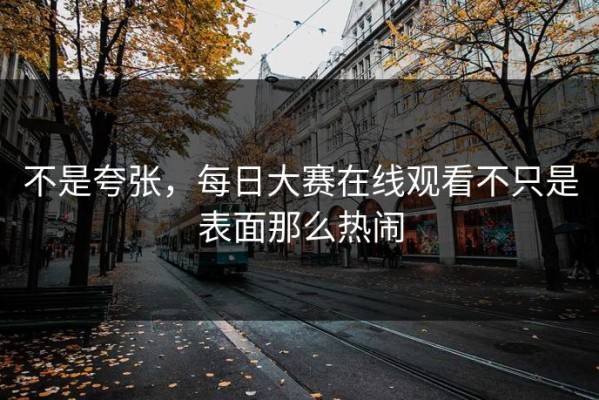 不是夸张，每日大赛在线观看不只是表面那么热闹