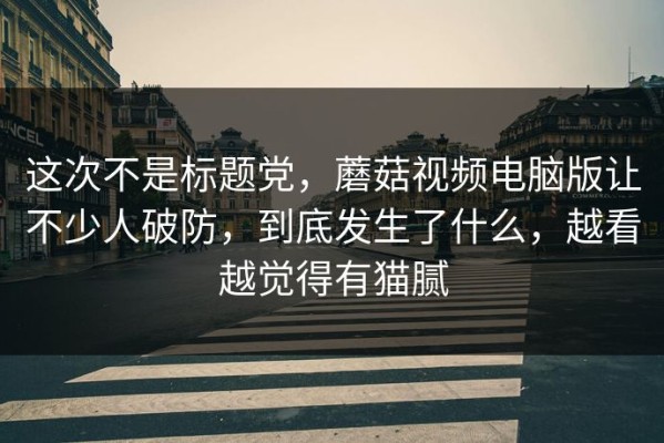 这次不是标题党，蘑菇视频电脑版让不少人破防，到底发生了什么，越看越觉得有猫腻