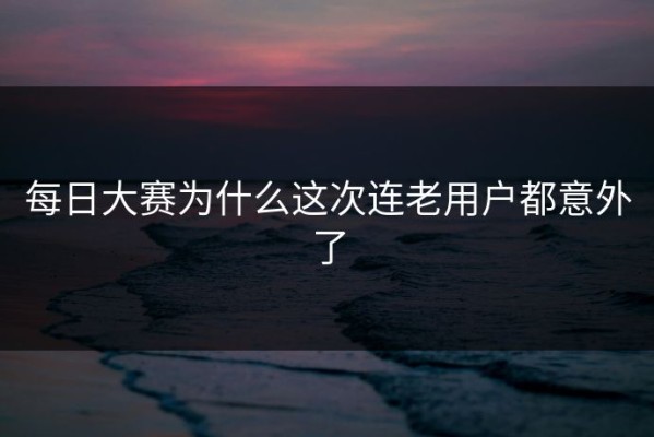 每日大赛为什么这次连老用户都意外了