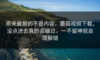 原来最狠的不是内容，蘑菇视频下载，没点进去真的会错过，一不留神就会理解错