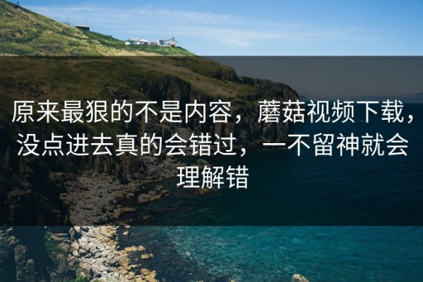 原来最狠的不是内容，蘑菇视频下载，没点进去真的会错过，一不留神就会理解错