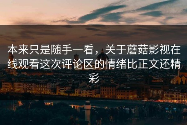 本来只是随手一看，关于蘑菇影视在线观看这次评论区的情绪比正文还精彩
