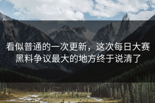 看似普通的一次更新，这次每日大赛黑料争议最大的地方终于说清了