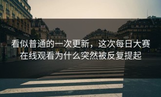 看似普通的一次更新，这次每日大赛在线观看为什么突然被反复提起