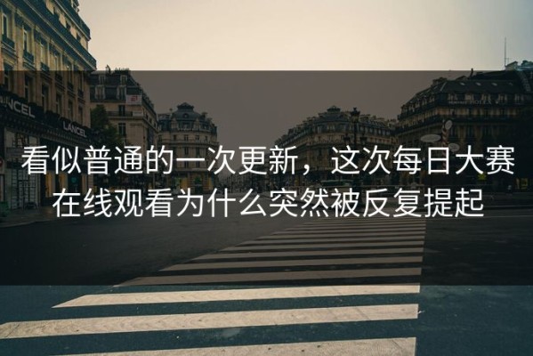 看似普通的一次更新，这次每日大赛在线观看为什么突然被反复提起