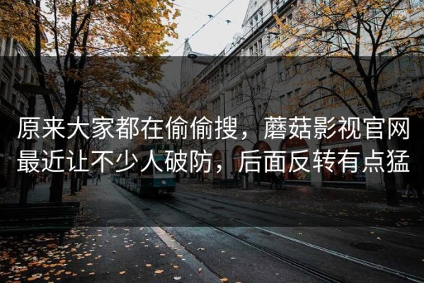 原来大家都在偷偷搜，蘑菇影视官网最近让不少人破防，后面反转有点猛