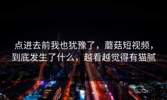 点进去前我也犹豫了，蘑菇短视频，到底发生了什么，越看越觉得有猫腻