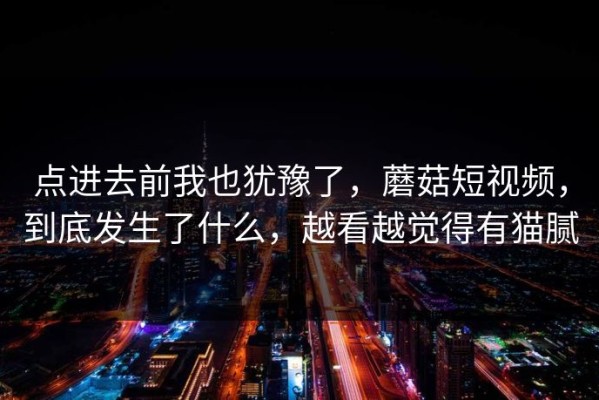 点进去前我也犹豫了，蘑菇短视频，到底发生了什么，越看越觉得有猫腻