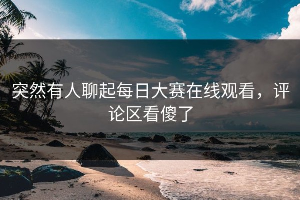突然有人聊起每日大赛在线观看，评论区看傻了