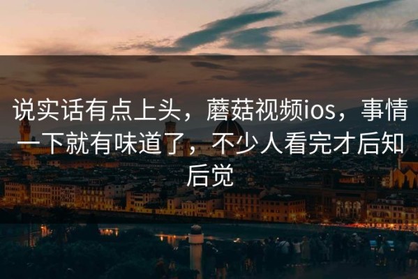 说实话有点上头，蘑菇视频ios，事情一下就有味道了，不少人看完才后知后觉