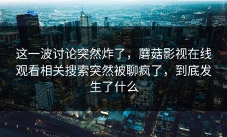 这一波讨论突然炸了，蘑菇影视在线观看相关搜索突然被聊疯了，到底发生了什么