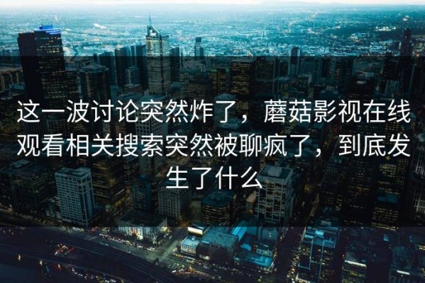这一波讨论突然炸了，蘑菇影视在线观看相关搜索突然被聊疯了，到底发生了什么