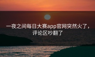 一夜之间每日大赛app官网突然火了，评论区吵翻了