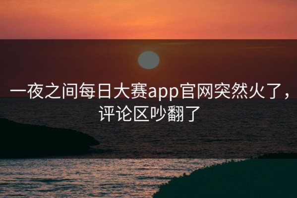 一夜之间每日大赛app官网突然火了，评论区吵翻了