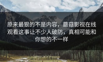 原来最狠的不是内容，蘑菇影视在线观看这事让不少人破防，真相可能和你想的不一样