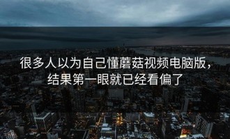 很多人以为自己懂蘑菇视频电脑版，结果第一眼就已经看偏了