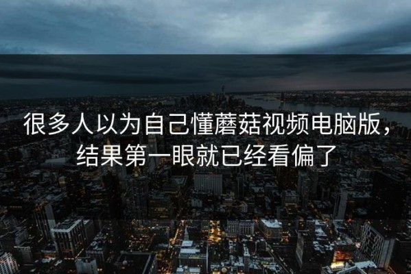 很多人以为自己懂蘑菇视频电脑版，结果第一眼就已经看偏了