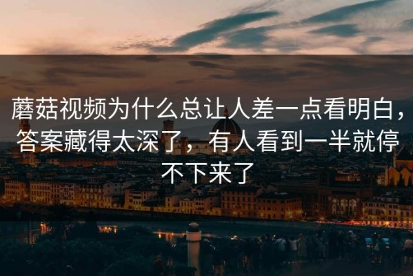 蘑菇视频为什么总让人差一点看明白，答案藏得太深了，有人看到一半就停不下来了