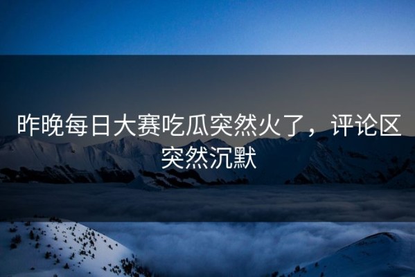 昨晚每日大赛吃瓜突然火了，评论区突然沉默