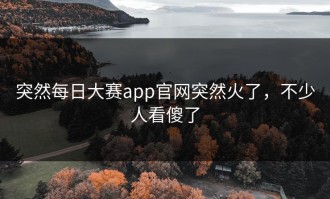 突然每日大赛app官网突然火了，不少人看傻了