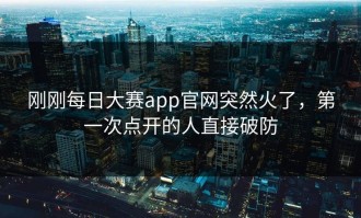 刚刚每日大赛app官网突然火了，第一次点开的人直接破防