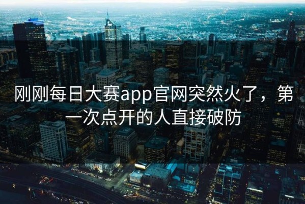 刚刚每日大赛app官网突然火了，第一次点开的人直接破防