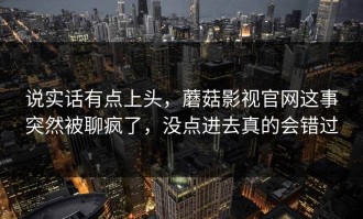 说实话有点上头，蘑菇影视官网这事突然被聊疯了，没点进去真的会错过