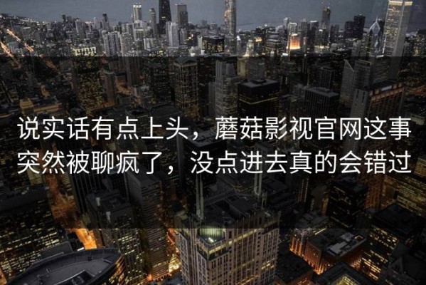 说实话有点上头，蘑菇影视官网这事突然被聊疯了，没点进去真的会错过