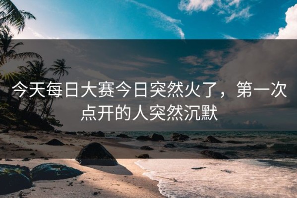 今天每日大赛今日突然火了，第一次点开的人突然沉默