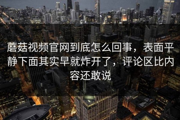 蘑菇视频官网到底怎么回事，表面平静下面其实早就炸开了，评论区比内容还敢说