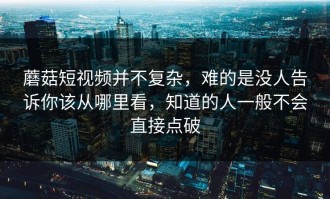 蘑菇短视频并不复杂，难的是没人告诉你该从哪里看，知道的人一般不会直接点破