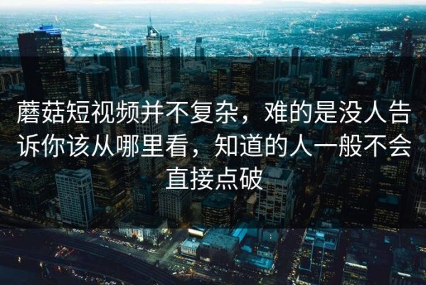 蘑菇短视频并不复杂，难的是没人告诉你该从哪里看，知道的人一般不会直接点破