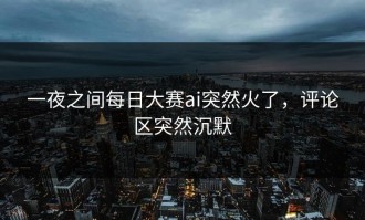 一夜之间每日大赛ai突然火了，评论区突然沉默