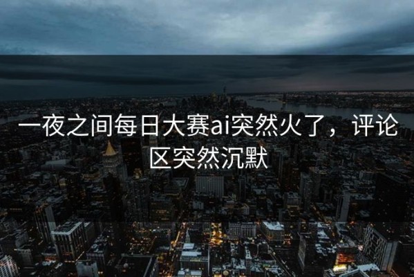 一夜之间每日大赛ai突然火了，评论区突然沉默