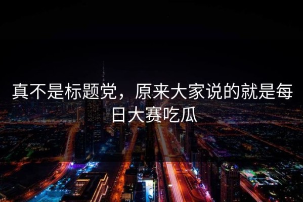 真不是标题党，原来大家说的就是每日大赛吃瓜