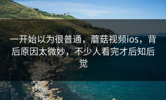 一开始以为很普通，蘑菇视频ios，背后原因太微妙，不少人看完才后知后觉