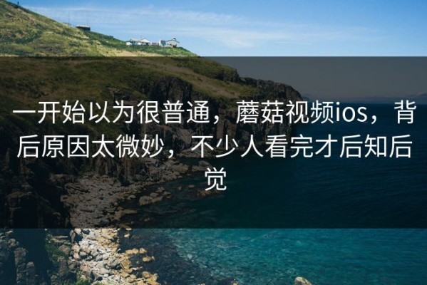一开始以为很普通，蘑菇视频ios，背后原因太微妙，不少人看完才后知后觉