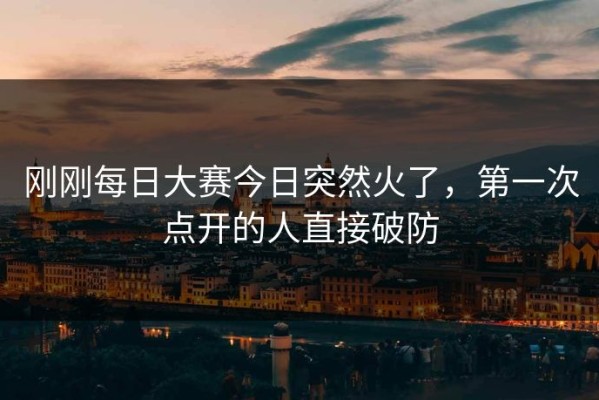 刚刚每日大赛今日突然火了，第一次点开的人直接破防