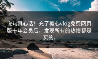 说句真心话！充了糖心vlog免费网页版十年会员后，发现所有的热搜都是买的。