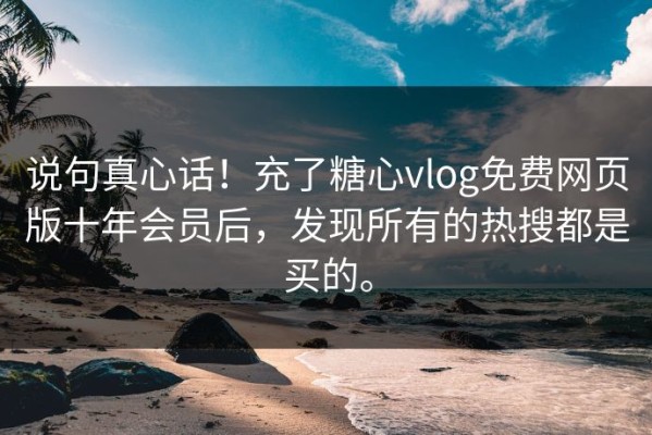 说句真心话！充了糖心vlog免费网页版十年会员后，发现所有的热搜都是买的。