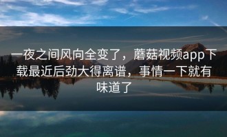 一夜之间风向全变了，蘑菇视频app下载最近后劲大得离谱，事情一下就有味道了